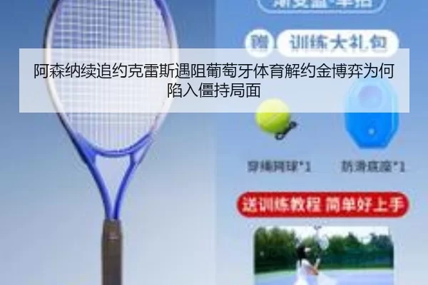 阿森纳续追约克雷斯遇阻葡萄牙体育解约金博弈为何陷入僵持局面