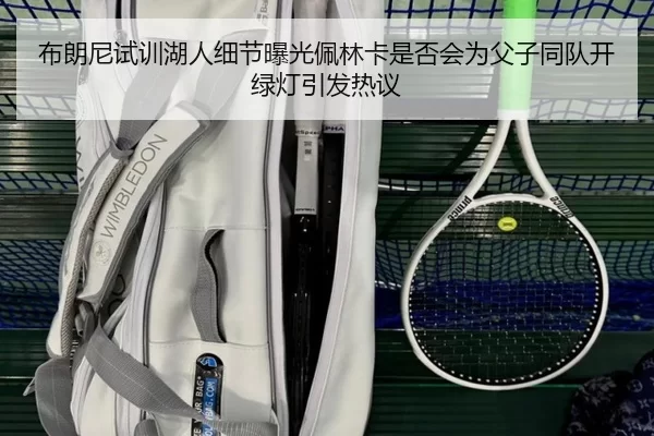 布朗尼试训湖人细节曝光佩林卡是否会为父子同队开绿灯引发热议